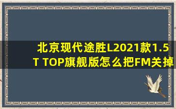 北京现代途胜L2021款1.5T TOP旗舰版怎么把FM关掉